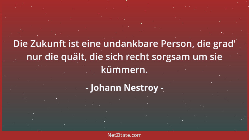 Johann Nestroy - Die Zukunft ist eine undankbare Person, die grad ' nur die quält, die sich recht sorgsam um sie kümmern....