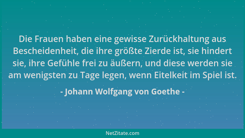 Johann Wolfgang von Goethe - Die Frauen haben eine gewisse Zurückhaltung aus Bescheidenheit, die ihre größte Zierde ist, si...