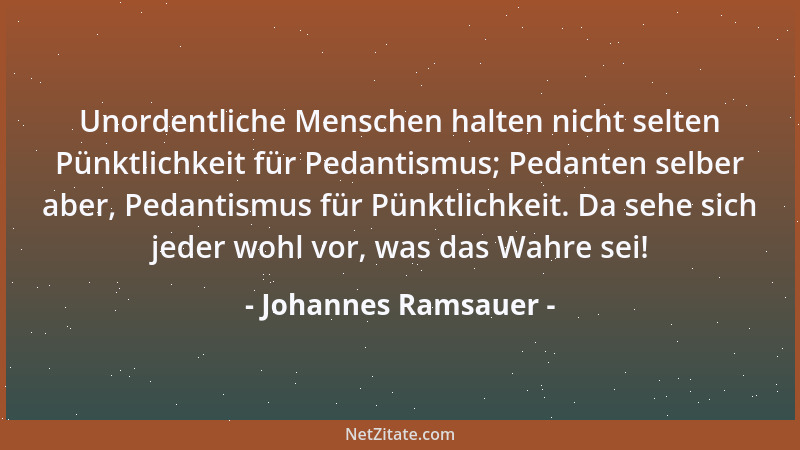 Johannes Ramsauer - Unordentliche Menschen halten nicht selten Pünktlichkeit für Pedantismus; Pedanten selber aber, Pedanti...