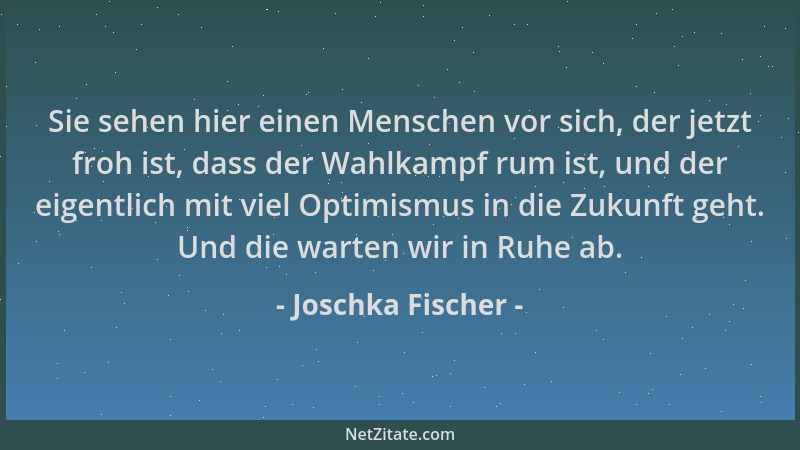 Joschka Fischer - Sie sehen hier einen Menschen vor sich, der jetzt froh ist, dass der Wahlkampf rum ist, und der eigentlic...