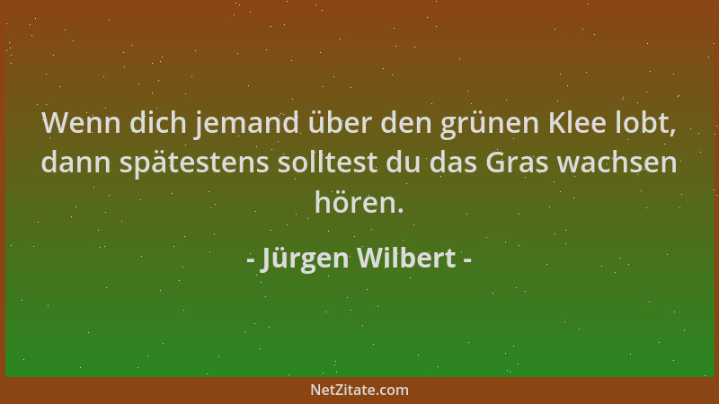 Jürgen Wilbert - Wenn dich jemand über den grünen Klee lobt, dann spätestens solltest du das Gras wachsen hören....
