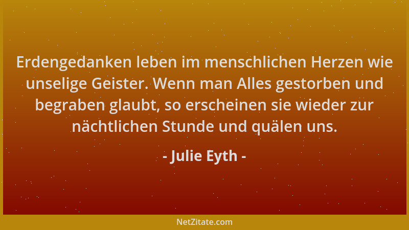 Julie Eyth - Erdengedanken leben im menschlichen Herzen wie unselige Geister. Wenn man Alles gestorben und begraben glaubt,...