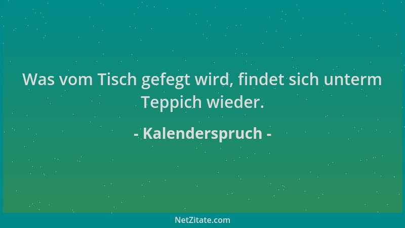 Kalenderspruch - Was vom Tisch gefegt wird, findet sich unterm Teppich wieder....