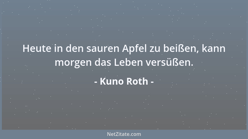 Kuno Roth - Heute in den sauren Apfel zu beißen, kann morgen das Leben versüßen....