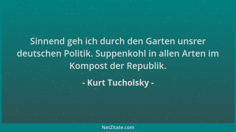 Kurt Tucholsky - Sinnend geh ich durch den Garten unsrer deutschen Politik. Suppenkohl in allen Arten im Kompost der Republ...