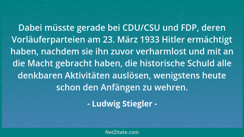 Ludwig Stiegler - Dabei müsste gerade bei CDU/CSU und FDP, deren Vorläuferparteien am 23. März 1933 Hitler ermächtigt haben...