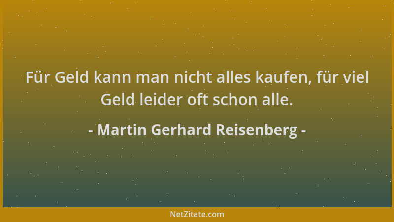 Martin Gerhard Reisenberg - Für Geld kann man nicht alles kaufen, für viel Geld leider oft schon alle....
