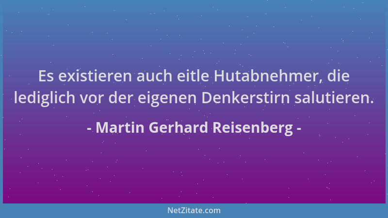 Martin Gerhard Reisenberg - Es existieren auch eitle Hutabnehmer, die lediglich vor der eigenen Denkerstirn salutieren....