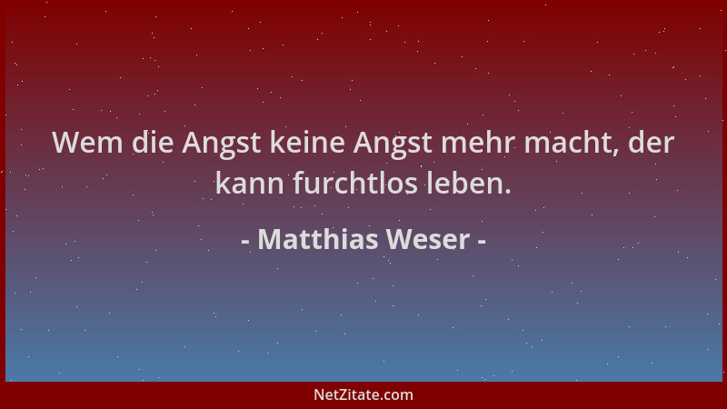Matthias Weser - Wem die Angst keine Angst mehr macht, der kann furchtlos leben....