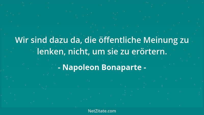 Napoleon Bonaparte - Wir sind dazu da, die öffentliche Meinung zu lenken, nicht, um sie zu erörtern....
