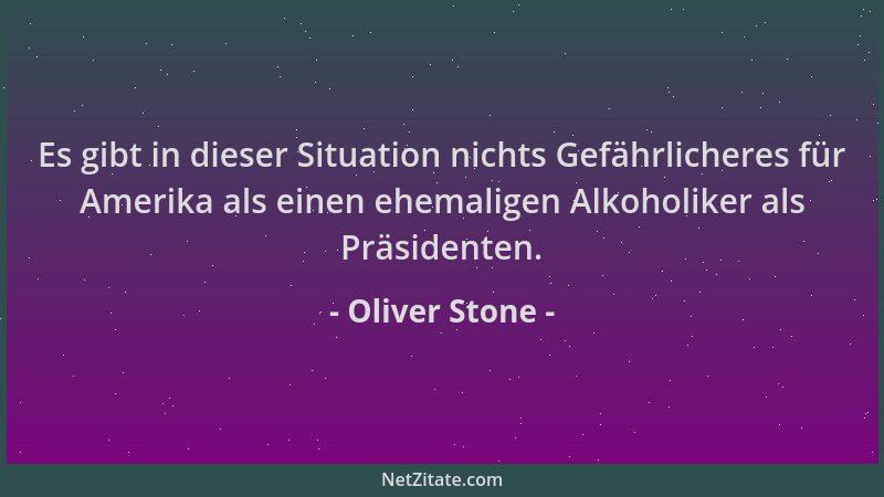 Oliver Stone - Es gibt in dieser Situation nichts Gefährlicheres für Amerika als einen ehemaligen Alkoholiker als Präsident...