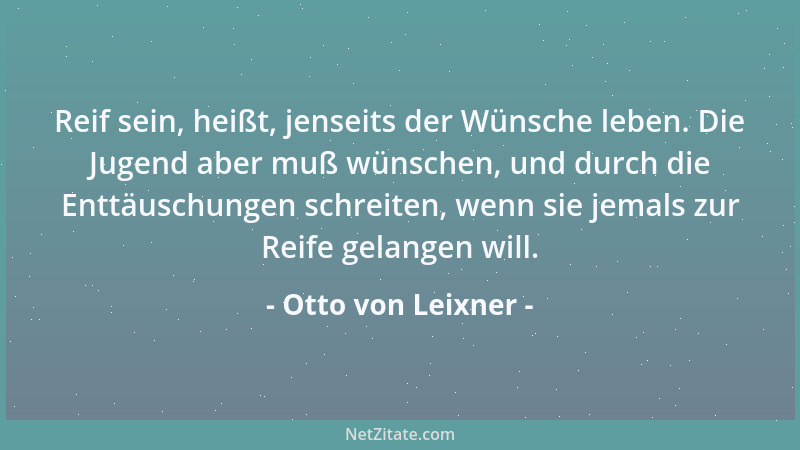 Otto von Leixner - Reif sein, heißt, jenseits der Wünsche leben. Die Jugend aber muß wünschen, und durch die Enttäuschungen...