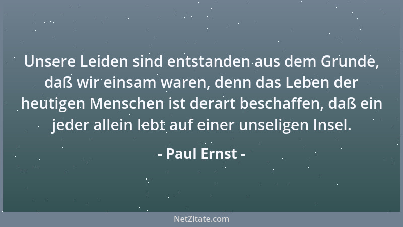 Paul Ernst - Unsere Leiden sind entstanden aus dem Grunde, daß wir einsam waren, denn das Leben der heutigen Menschen ist d...