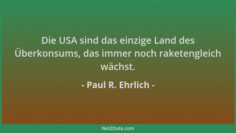 Paul R. Ehrlich - Die USA sind das einzige Land des Überkonsums, das immer noch raketengleich wächst....