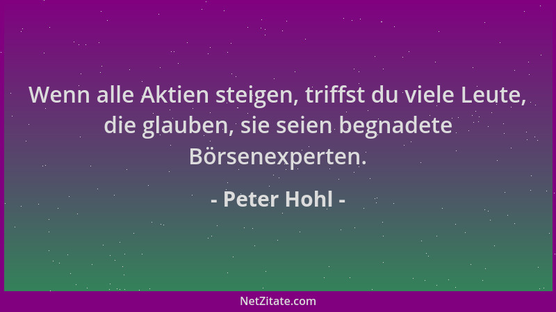 Peter Hohl - Wenn alle Aktien steigen, triffst du viele Leute, die glauben, sie seien begnadete Börsenexperten....