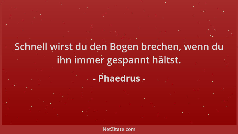 Phaedrus - Schnell wirst du den Bogen brechen, wenn du ihn immer gespannt hältst....