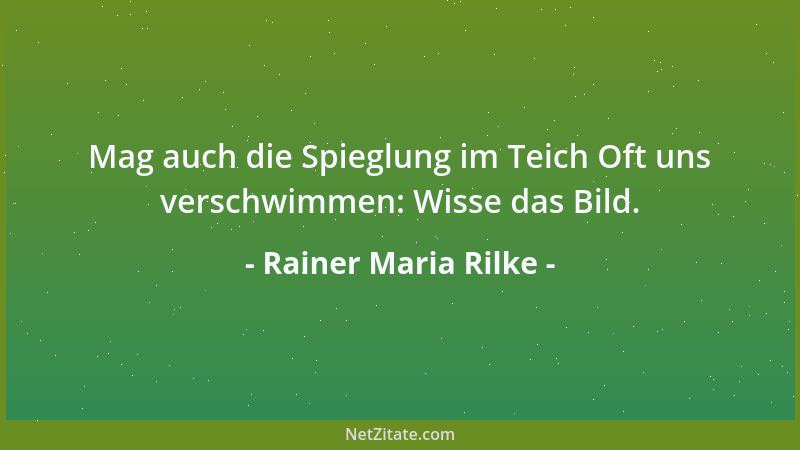 Rainer Maria Rilke - Mag auch die Spieglung im Teich Oft uns verschwimmen: Wisse das Bild....
