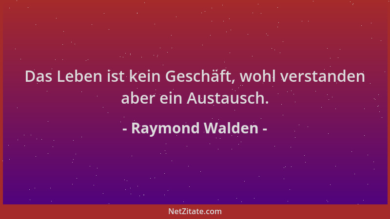 Raymond Walden - Das Leben ist kein Geschäft, wohl verstanden aber ein Austausch....