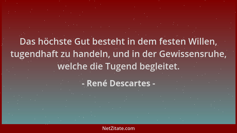 René Descartes - Das höchste Gut besteht in dem festen Willen, tugendhaft zu handeln, und in der Gewissensruhe, welche die...