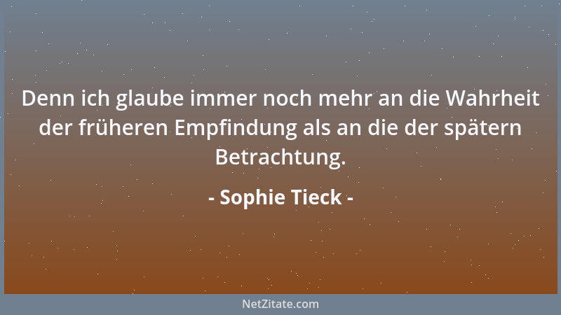 Sophie Tieck - Denn ich glaube immer noch mehr an die Wahrheit der früheren Empfindung als an die der spätern Betrachtung....