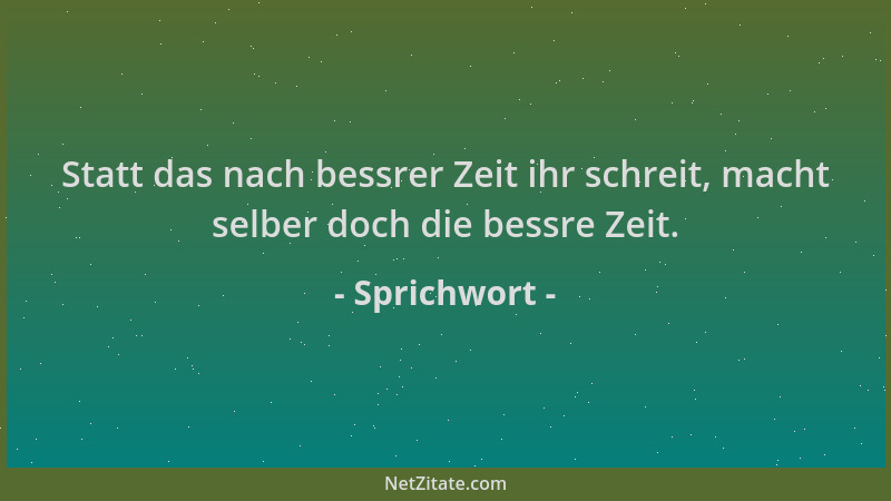 Sprichwort - Statt das nach bessrer Zeit ihr schreit, macht selber doch die bessre Zeit....