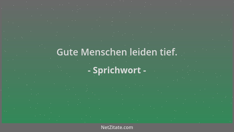 Sprichwort - Gute Menschen leiden tief....