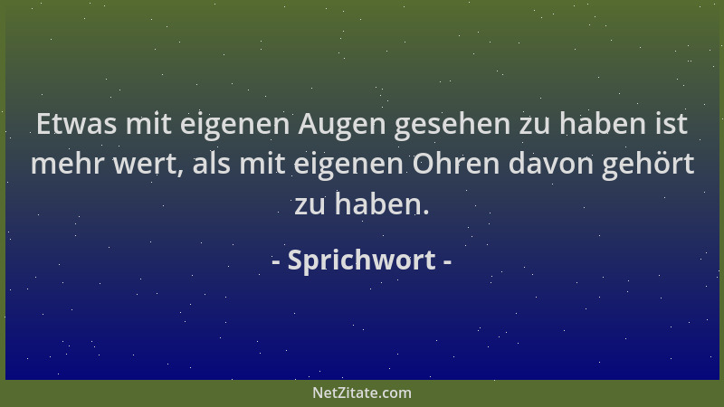 Sprichwort - Etwas mit eigenen Augen gesehen zu haben ist mehr wert, als mit eigenen Ohren davon gehört zu haben....