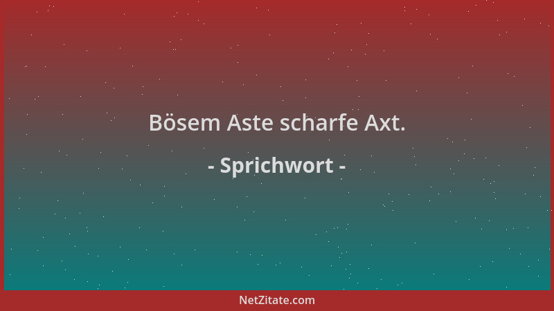 Sprichwort - Bösem Aste scharfe Axt....