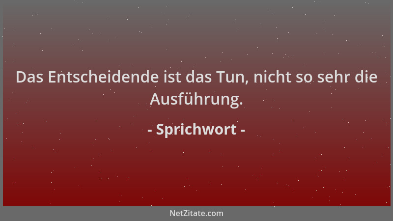 Sprichwort - Das Entscheidende ist das Tun, nicht so sehr die Ausführung....