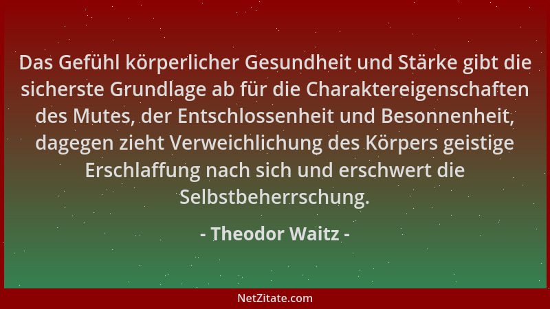 Theodor Waitz - Das Gefühl körperlicher Gesundheit und Stärke gibt die sicherste Grundlage ab für die Charaktereigenschafte...