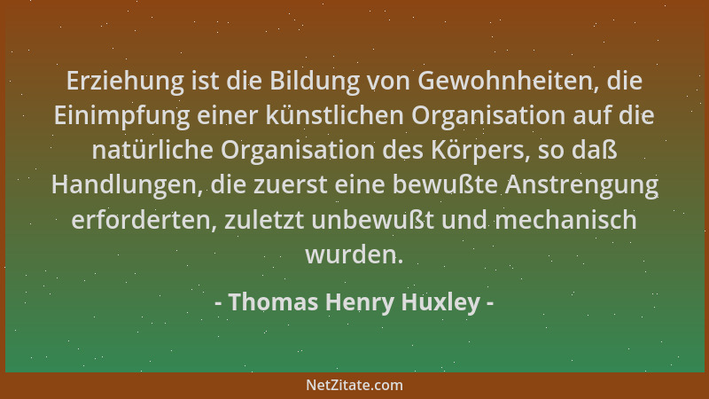 Thomas Henry Huxley - Erziehung ist die Bildung von Gewohnheiten, die Einimpfung einer künstlichen Organisation auf die nat...