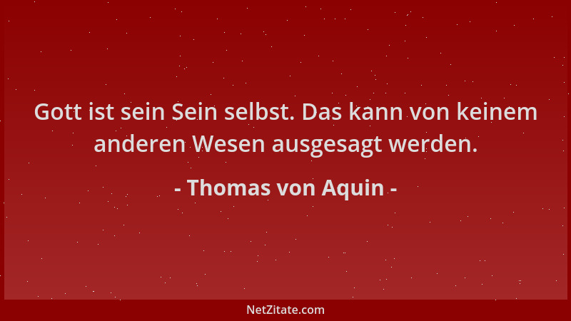 Thomas von Aquin - Gott ist sein Sein selbst. Das kann von keinem anderen Wesen ausgesagt werden....