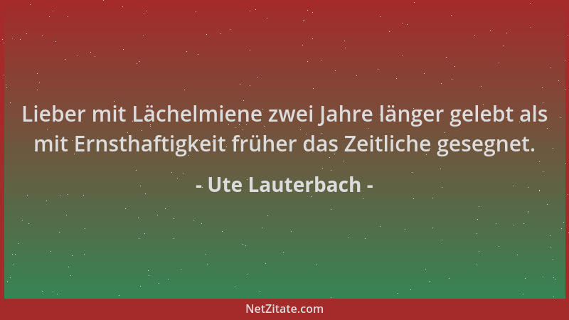 Ute Lauterbach - Lieber mit Lächelmiene zwei Jahre länger gelebt als mit Ernsthaftigkeit früher das Zeitliche gesegnet....