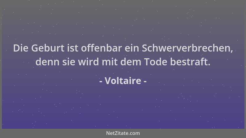 Voltaire - Die Geburt ist offenbar ein Schwerverbrechen, denn sie wird mit dem Tode bestraft....