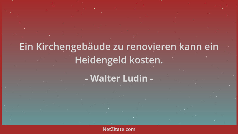 Walter Ludin - Ein Kirchengebäude zu renovieren kann ein Heidengeld kosten....