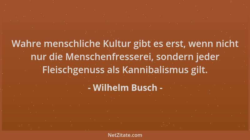 Wilhelm Busch - Wahre menschliche Kultur gibt es erst, wenn nicht nur die Menschenfresserei, sondern jeder Fleischgenuss al...