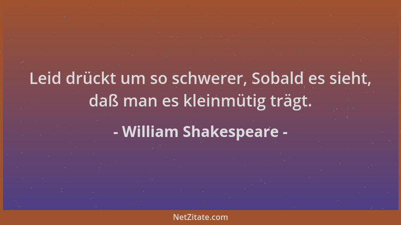 William Shakespeare - Leid drückt um so schwerer, Sobald es sieht, daß man es kleinmütig trägt....