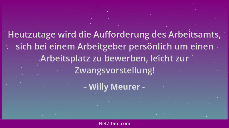 Willy Meurer - Heutzutage wird die Aufforderung des Arbeitsamts, sich bei einem Arbeitgeber persönlich um einen Arbeitsplat...
