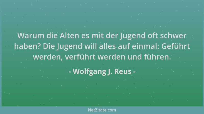 Wolfgang J. Reus - Warum die Alten es mit der Jugend oft schwer haben? Die Jugend will alles auf einmal: Geführt werden, ve...