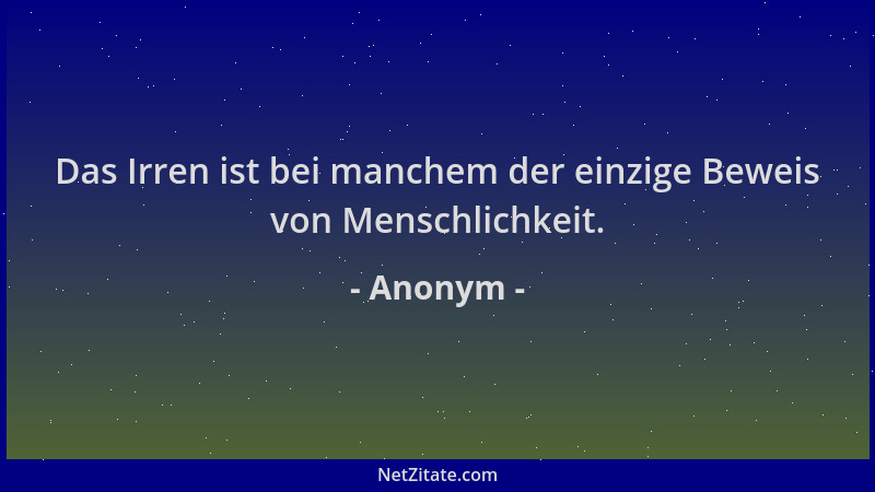 Anonym - Das Irren ist bei manchem der einzige Beweis von Menschlichkeit....