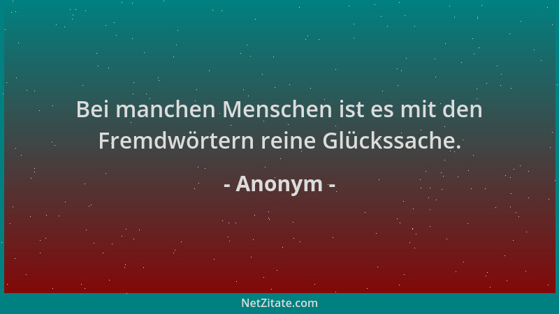 Anonym - Bei manchen Menschen ist es mit den Fremdwörtern reine Glückssache....