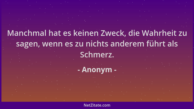 Anonym - Manchmal hat es keinen Zweck, die Wahrheit zu sagen, wenn es zu nichts anderem führt als Schmerz....