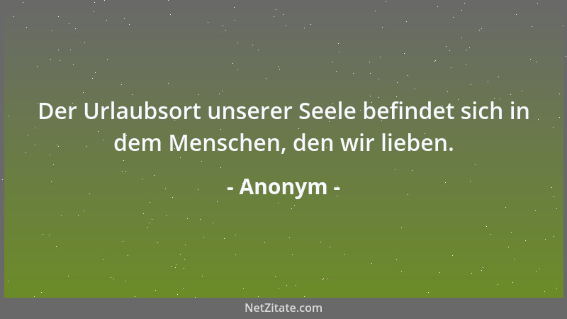 Anonym - Der Urlaubsort unserer Seele befindet sich in dem Menschen, den wir lieben....