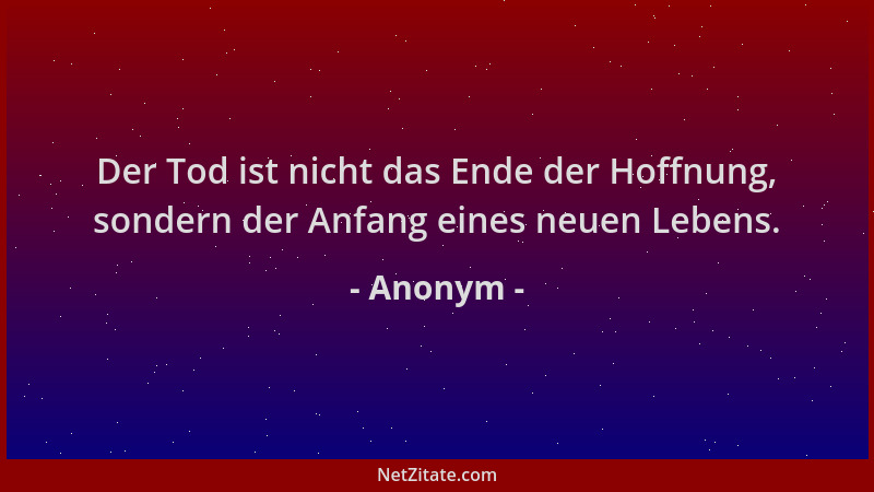 Anonym - Der Tod ist nicht das Ende der Hoffnung, sondern der Anfang eines neuen Lebens....