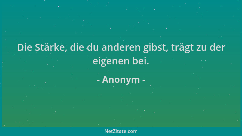 Anonym - Die Stärke, die du anderen gibst, trägt zu der eigenen bei....