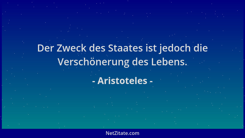 Aristoteles - Der Zweck des Staates ist jedoch die Verschönerung des Lebens....