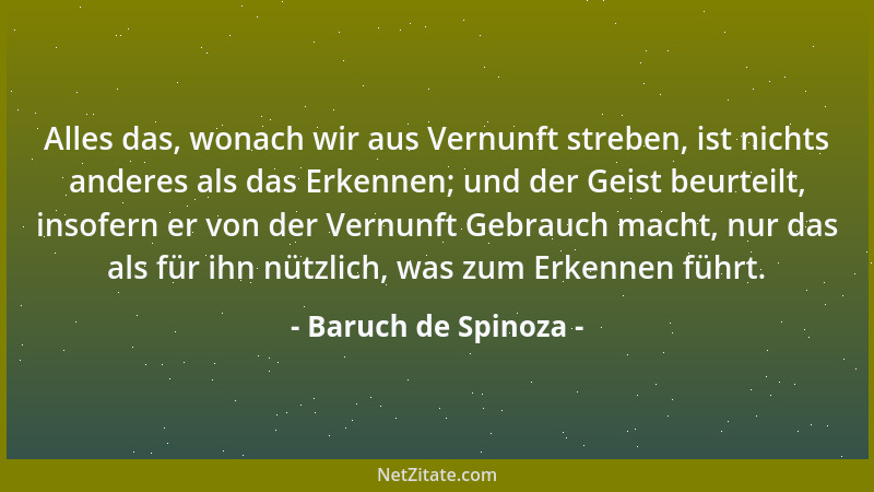 Baruch de Spinoza - Alles das, wonach wir aus Vernunft streben, ist nichts anderes als das Erkennen; und der Geist beurteil...