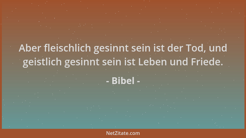 Bibel - Aber fleischlich gesinnt sein ist der Tod, und geistlich gesinnt sein ist Leben und Friede....