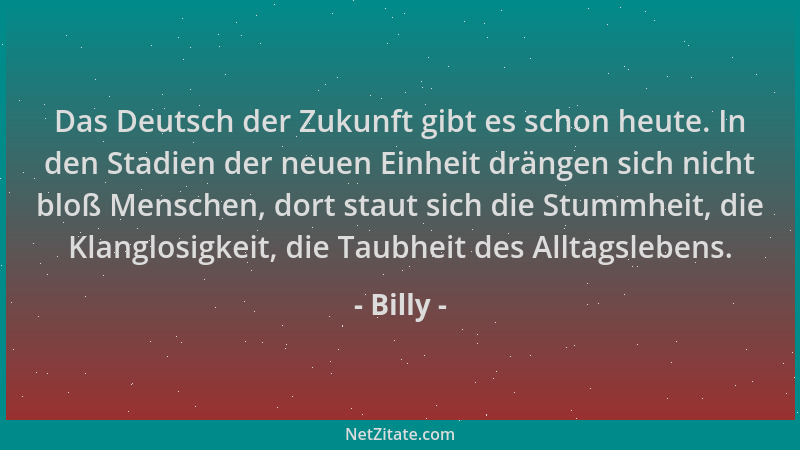 Billy - Das Deutsch der Zukunft gibt es schon heute. In den Stadien der neuen Einheit drängen sich nicht bloß Menschen, dor...