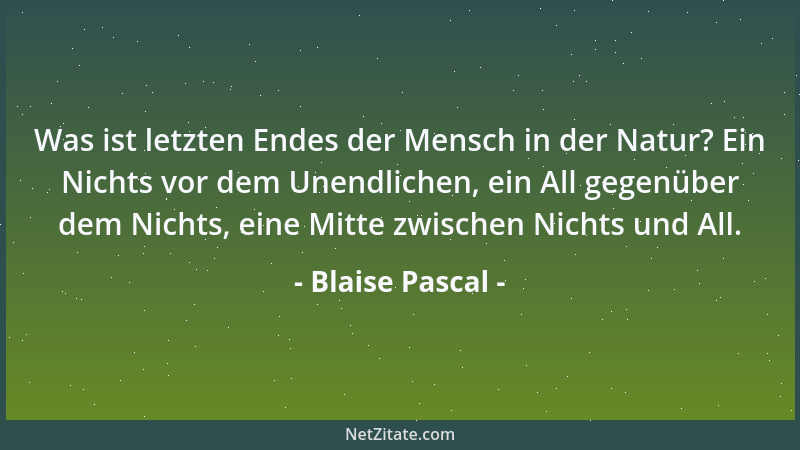 Blaise Pascal - Was ist letzten Endes der Mensch in der Natur? Ein Nichts vor dem Unendlichen, ein All gegenüber dem Nichts...